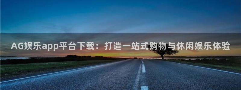 新航娱乐官网：AG娱乐app平台下载：打造一站式购物与休闲娱乐体验