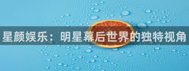 新航娱乐官网登录入口：星颜娱乐：明星幕后世界的独特视角