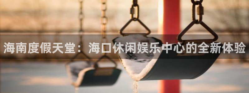 新航娱乐：海南度假天堂：海口休闲娱乐中心的全新体验