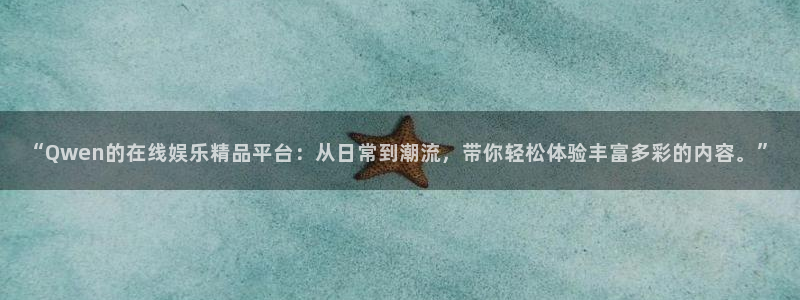 新航娱乐官网：“Qwen的在线娱乐精品平台：从日常到潮流，带你轻松体验丰富多彩的内容。”