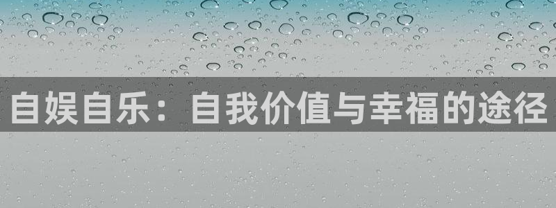 新航娱乐注册：自娱自乐：自我价值与幸福的途径