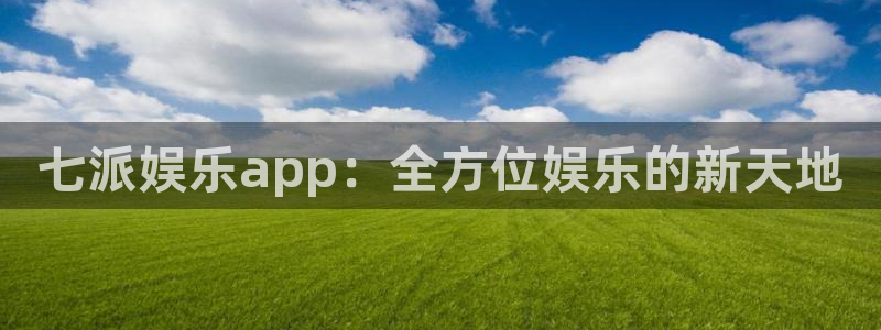 新航娱乐官网登录入口：七派娱乐app：全方位娱乐的新天地