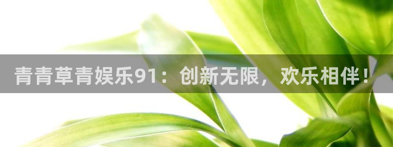 新航娱乐登录地址：青青草青娱乐91：创新无限，欢乐相伴！